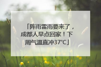 阵雨雷雨要来了，成都人早点回家！下周气温直冲37℃
