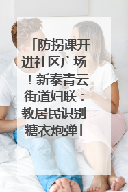防拐课开进社区广场！新泰青云街道妇联：教居民识别糖衣炮弹
