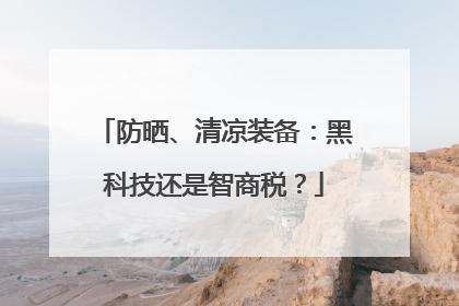 防晒、清凉装备：黑科技还是智商税？