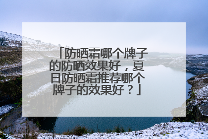 防晒霜哪个牌子的防晒效果好，夏日防晒霜推荐哪个牌子的效果好？