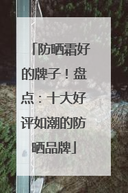 防晒霜好的牌子！盘点：十大好评如潮的防晒品牌