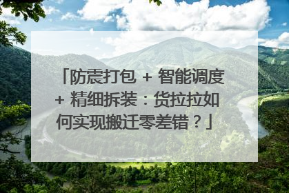 防震打包 + 智能调度 + 精细拆装：货拉拉如何实现搬迁零差错？