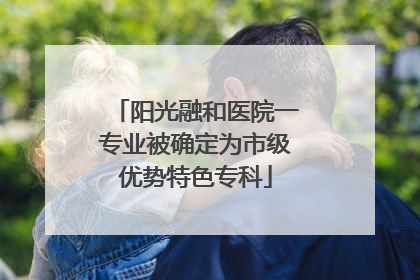 阳光融和医院一专业被确定为市级优势特色专科