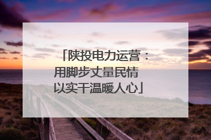 陕投电力运营：用脚步丈量民情 以实干温暖人心