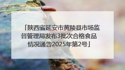 陕西省延安市黄陵县市场监督管理局发布3批次合格食品情况通告2025年第2号