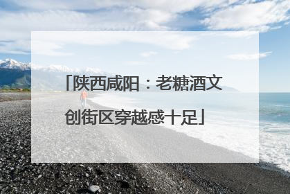 陕西咸阳：老糖酒文创街区穿越感十足