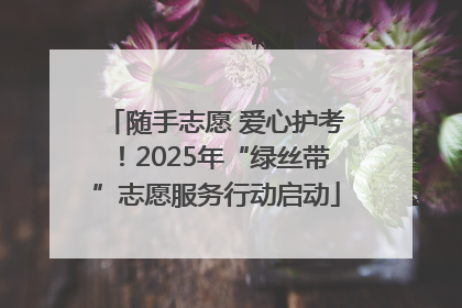 随手志愿 爱心护考！2025年“绿丝带”志愿服务行动启动