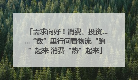 需求向好！消费、投资……“数”里行间看物流“跑”起来 消费“热”起来