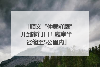 顺义“仲裁驿庭”开到家门口！庭审半径缩至5公里内