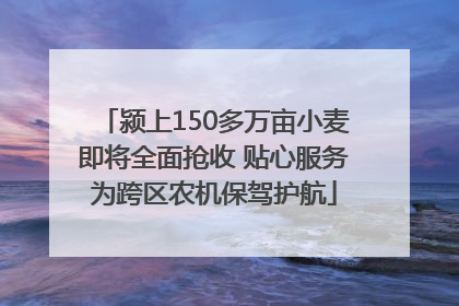 颍上150多万亩小麦即将全面抢收 贴心服务为跨区农机保驾护航