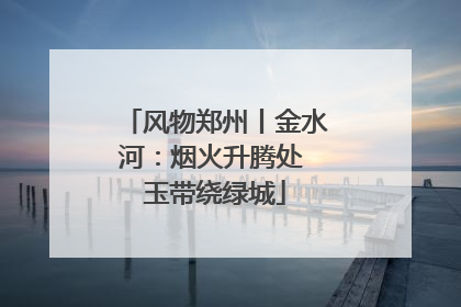 风物郑州丨金水河：烟火升腾处 玉带绕绿城