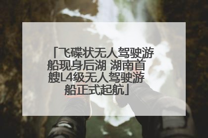 飞碟状无人驾驶游船现身后湖 湖南首艘L4级无人驾驶游船正式起航