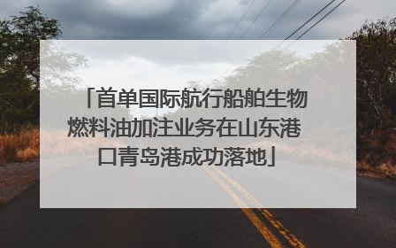 首单国际航行船舶生物燃料油加注业务在山东港口青岛港成功落地