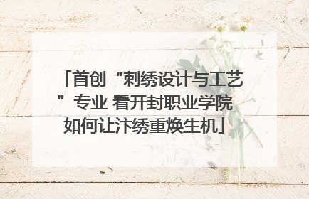 首创“刺绣设计与工艺”专业 看开封职业学院如何让汴绣重焕生机