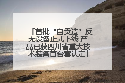 首批“自贡造”反无设备正式下线 产品已获四川省重大技术装备首台套认定