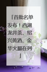 首批名单发布！西湖龙井茶、绍兴黄酒、金华火腿在列