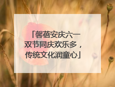 馨蓓安庆六一 双节同庆欢乐多，传统文化润童心