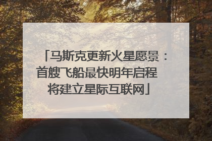 马斯克更新火星愿景：首艘飞船最快明年启程 将建立星际互联网
