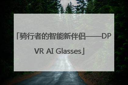 骑行者的智能新伴侣——DPVR AI Glasses