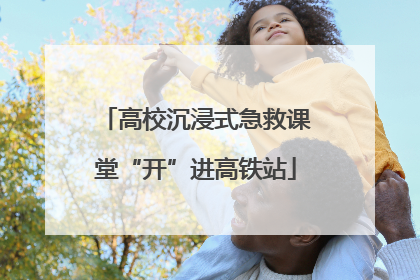 高校沉浸式急救课堂“开”进高铁站