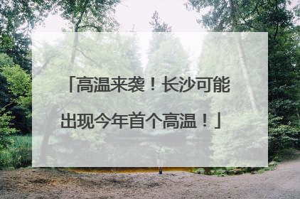 高温来袭！长沙可能出现今年首个高温！