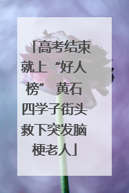 高考结束就上“好人榜” 黄石四学子街头救下突发脑梗老人