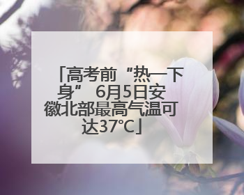 高考前“热一下身” 6月5日安徽北部最高气温可达37℃