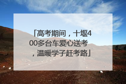 高考期间，十堰400多台车爱心送考，温暖学子赶考路