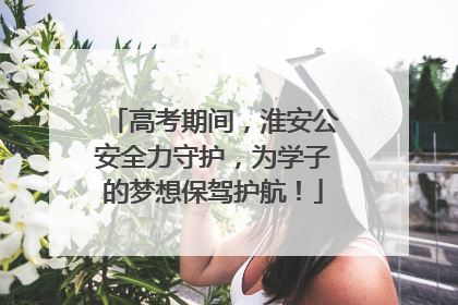 高考期间，淮安公安全力守护，为学子的梦想保驾护航！