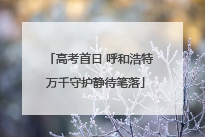 高考首日 呼和浩特万千守护静待笔落