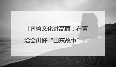 齐鲁文化进高原：在青洽会讲好“山东故事”