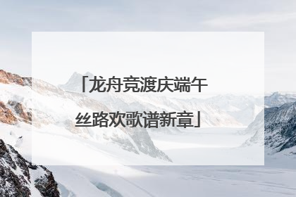 龙舟竞渡庆端午 丝路欢歌谱新章