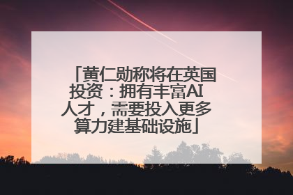 黄仁勋称将在英国投资：拥有丰富AI人才，需要投入更多算力建基础设施