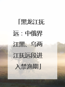 黑龙江抚远：中俄界江黑、乌两江抚远段进入禁渔期