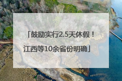 鼓励实行2.5天休假！江西等10余省份明确