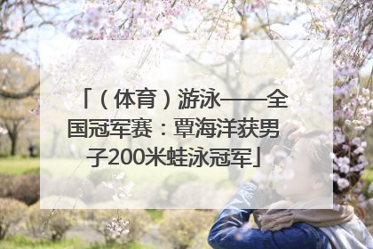 （体育）游泳——全国冠军赛：覃海洋获男子200米蛙泳冠军