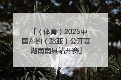 （体育）2025中国舟钓（路亚）公开赛湖南南县站开赛