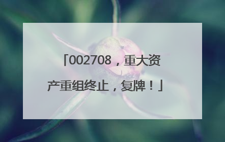 002708，重大资产重组终止，复牌！