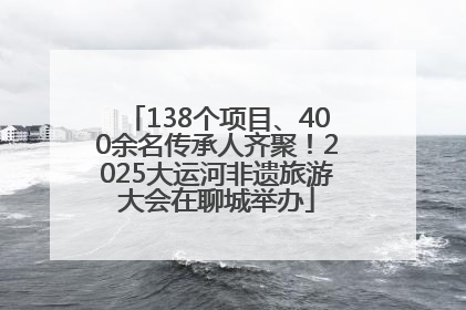 138个项目、400余名传承人齐聚！2025大运河非遗旅游大会在聊城举办