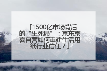 1500亿市场背后的“生死局”：京东京喜自营如何重建生活用纸行业信任？