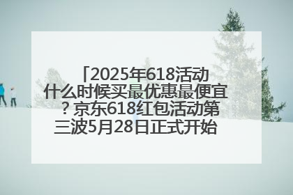 2025年618活动什么时候买最优惠最便宜？京东618红包活动第三波5月28日正式开始附满减优惠攻略一览