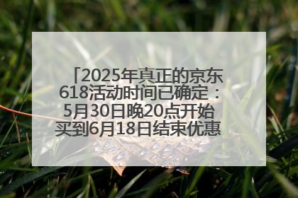 2025年真正的京东618活动时间已确定：5月30日晚20点开始买到6月18日结束优惠力度最大最便宜！