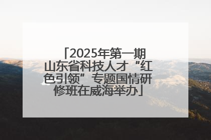 2025年第一期山东省科技人才“红色引领”专题国情研修班在威海举办