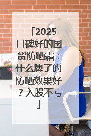 2025口碑好的国货防晒霜：什么牌子的防晒效果好？入股不亏