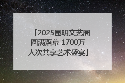 2025昆明文艺周圆满落幕 1700万人次共享艺术盛宴