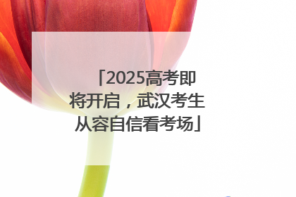 2025高考即将开启，武汉考生从容自信看考场