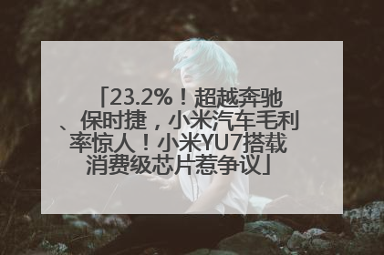23.2%！超越奔驰、保时捷，小米汽车毛利率惊人！小米YU7搭载消费级芯片惹争议