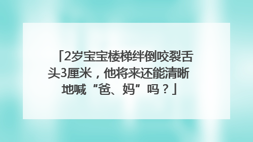 2岁宝宝楼梯绊倒咬裂舌头3厘米，他将来还能清晰地喊“爸、妈”吗？