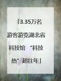 3.35万名游客游览湖北省科技馆 “科技热”超往年