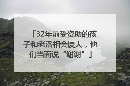 32年前受资助的孩子和老潘相会厦大，他们当面说“谢谢”